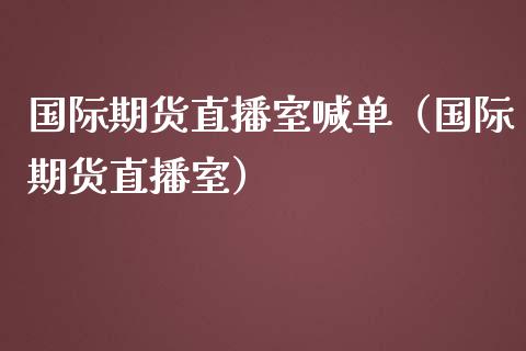 国际期货直播室喊单（国际期货直播室）