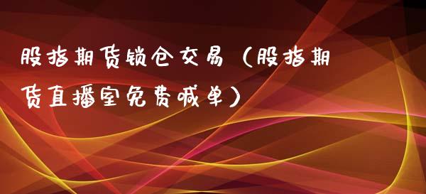 股指期货锁仓交易（股指期货直播室免费喊单）