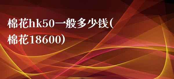 棉花hk50一般多少钱(棉花18600)