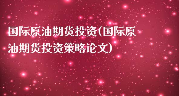 国际原油期货投资(国际原油期货投资策略论文)