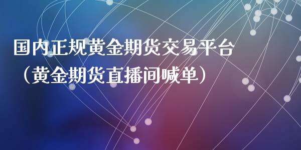 国内正规黄金期货交易平台（黄金期货直播间喊单）