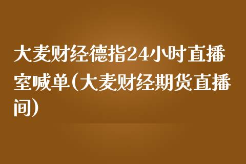 大麦财经德指24小时直播室喊单(大麦财经期货直播间)