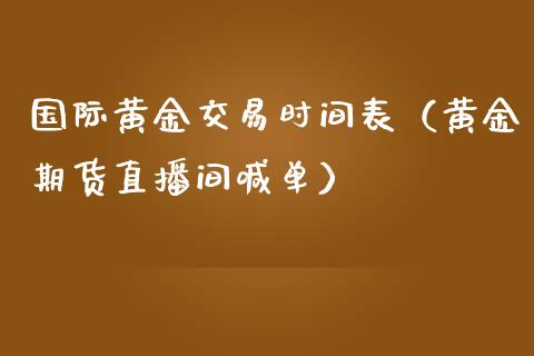 国际黄金交易时间表（黄金期货直播间喊单）