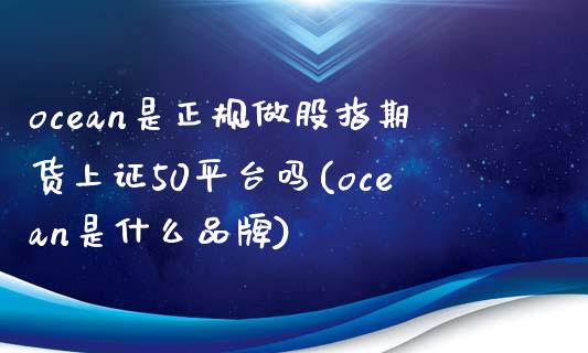 ocean是正规做股指期货上证50平台吗(ocean是什么品牌)