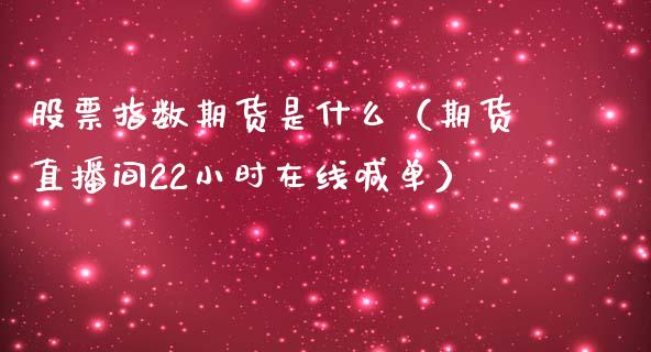 股票指数期货是什么（期货直播间22小时在线喊单）