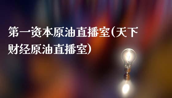 第一资本原油直播室(天下财经原油直播室)