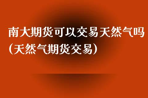 南大期货可以交易天然气吗(天然气期货交易)