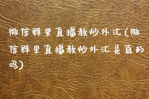 微信群里直播教炒外汇(微信群里直播教炒外汇是真的吗)