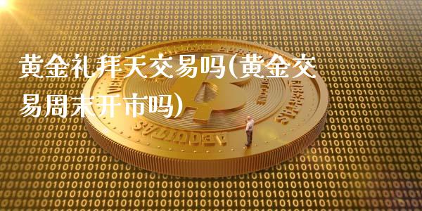 黄金礼拜天交易吗(黄金交易周末开市吗)