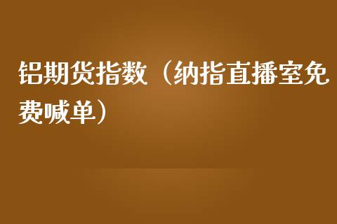 铝期货指数（纳指直播室免费喊单）