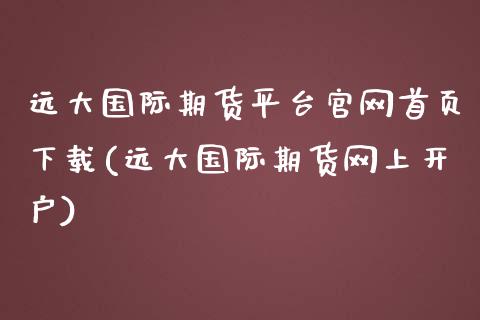 远大国际期货平台官网首页下载(远大国际期货网上开户)