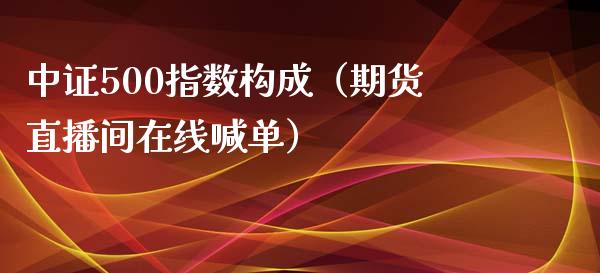 中证500指数构成（期货直播间在线喊单）