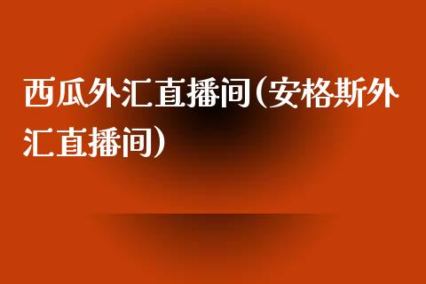 西瓜外汇直播间(安格斯外汇直播间)