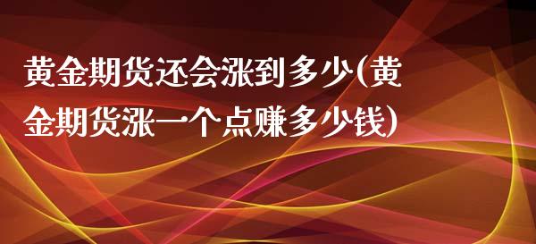 黄金期货还会涨到多少(黄金期货涨一个点赚多少钱)