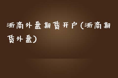 浙商外盘期货开户(浙商期货外盘)