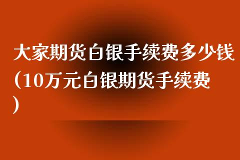 大家期货白银手续费多少钱(10万元白银期货手续费)