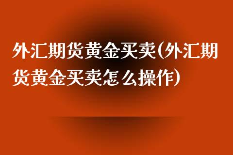 外汇期货黄金买卖(外汇期货黄金买卖怎么操作)