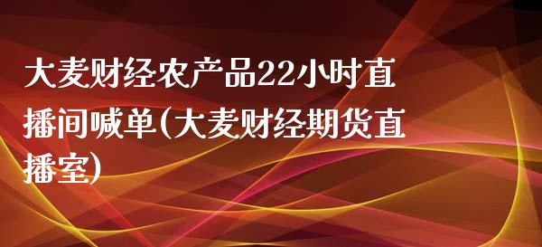 大麦财经农产品22小时直播间喊单(大麦财经期货直播室)