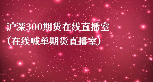 沪深300期货在线直播室(在线喊单期货直播室)