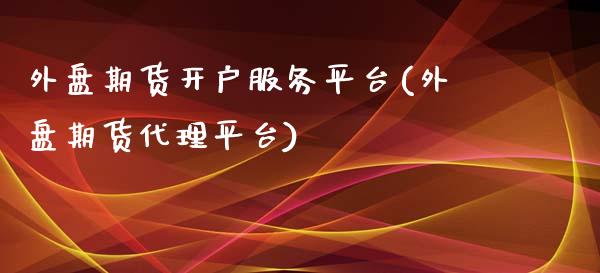 外盘期货开户服务平台(外盘期货代理平台)