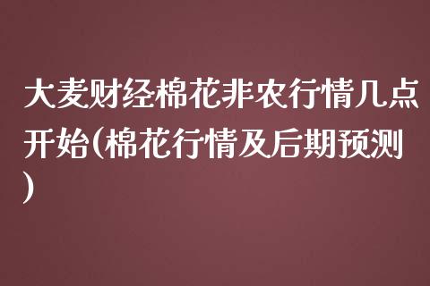 大麦财经棉花非农行情几点开始(棉花行情及后期预测)