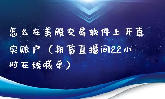 怎么在美股交易软件上开真实账户（期货直播间22小时在线喊单）