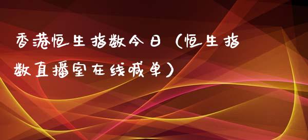 香港恒生指数今日（恒生指数直播室在线喊单）