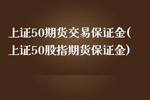 上证50期货交易保证金(上证50股指期货保证金)