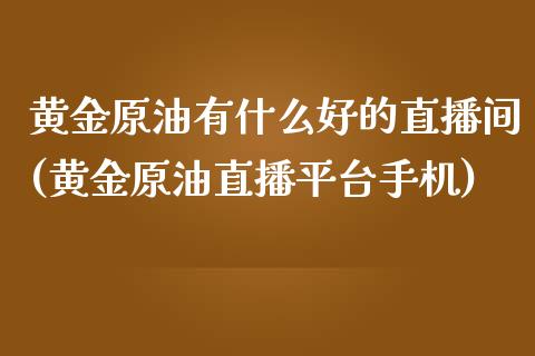 黄金原油有什么好的直播间(黄金原油直播平台手机)