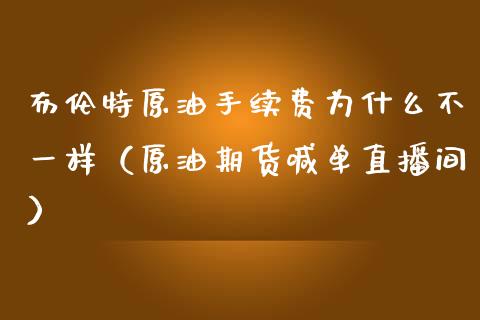 布伦特原油手续费为什么不一样（原油期货喊单直播间）