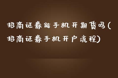 招商证券能手机开期货吗(招商证券手机开户流程)