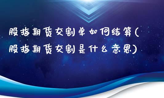 股指期货交割单如何结算(股指期货交割是什么意思)