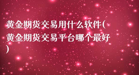 黄金期货交易用什么软件(黄金期货交易平台哪个最好)