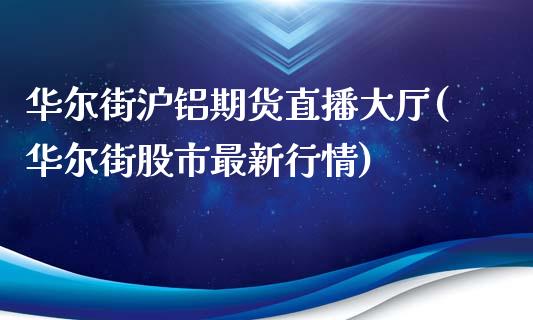 华尔街沪铝期货直播大厅(华尔街股市最新行情)