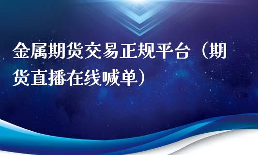 金属期货交易正规平台（期货直播在线喊单）