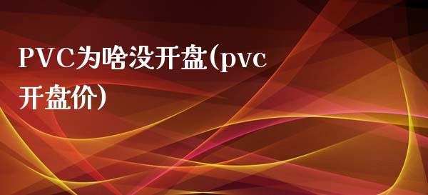 PVC为啥没开盘(pvc开盘价)