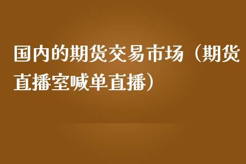 国内的期货交易市场（期货直播室喊单直播）