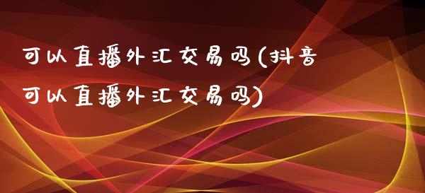 可以直播外汇交易吗(抖音可以直播外汇交易吗)