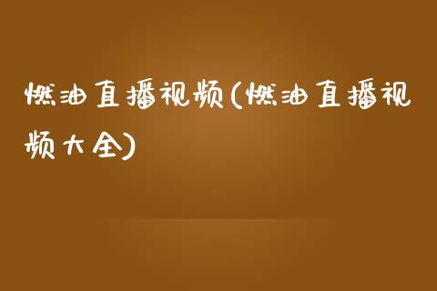 燃油直播视频(燃油直播视频大全)