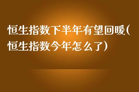 恒生指数下半年有望回暖(恒生指数今年怎么了)