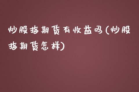 炒股指期货有收益吗(炒股指期货怎样)