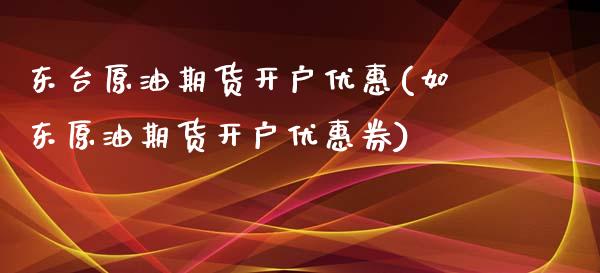 东台原油期货开户优惠(如东原油期货开户优惠券)