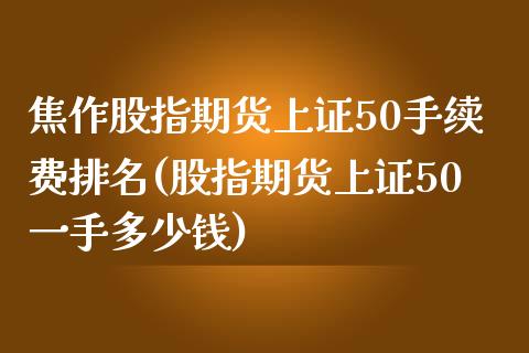 焦作股指期货上证50手续费排名(股指期货上证50一手多少钱)