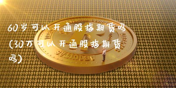 60岁可以开通股指期货吗(30万可以开通股指期货吗)