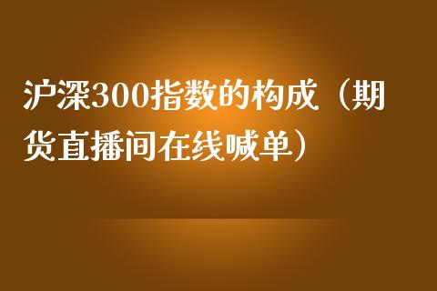 沪深300指数的构成（期货直播间在线喊单）