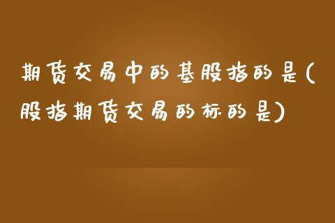 期货交易中的基股指的是(股指期货交易的标的是)