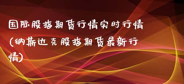 国际股指期货行情实时行情(纳斯达克股指期货最新行情)