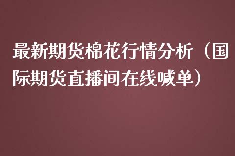 最新期货棉花行情分析（国际期货直播间在线喊单）