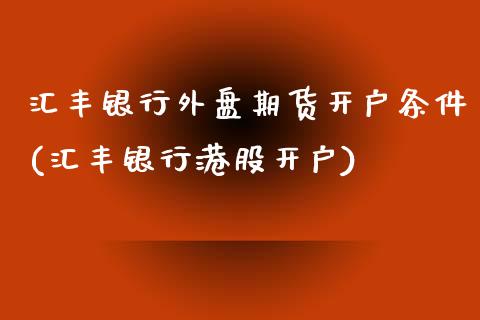 汇丰银行外盘期货开户条件(汇丰银行港股开户)