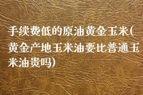 手续费低的原油黄金玉米(黄金产地玉米油要比普通玉米油贵吗)